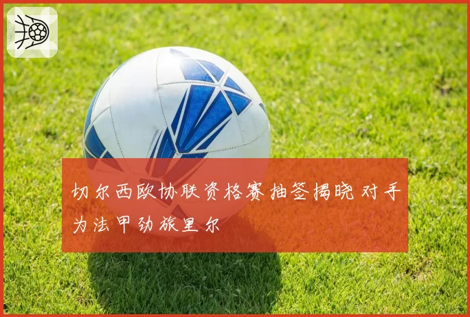 切尔西欧协联资格赛抽签揭晓 对手为法甲劲旅里尔