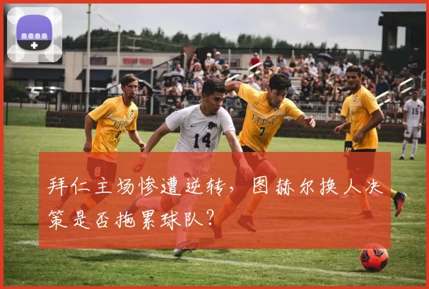 拜仁主场惨遭逆转,图赫尔换人决策是否拖累球队?