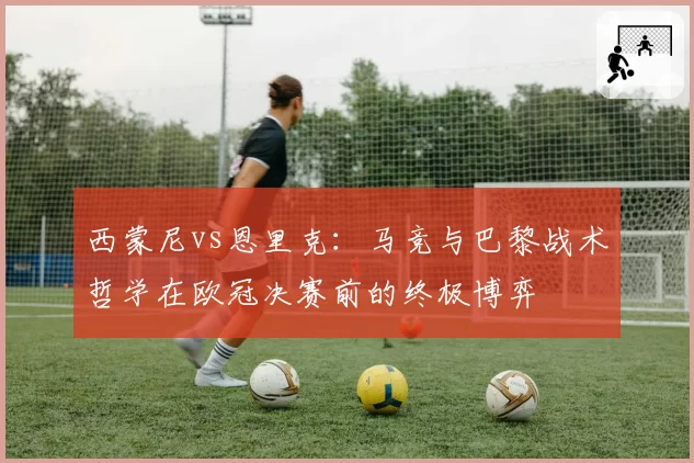 西蒙尼vs恩里克：马竞与巴黎战术哲学在欧冠决赛前的终极博弈