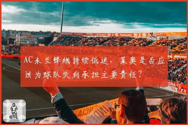 AC米兰锋线持续低迷，莱奥是否应该为球队失利承担主要责任？