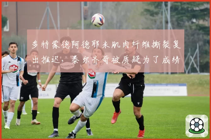多特蒙德阿德耶米肌肉纤维撕裂复出推迟,泰尔齐奇被质疑为了成绩提前用兵