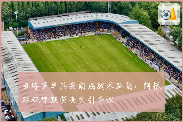 劳塔罗单兵突前成战术孤岛，阿根廷双锋默契丧失引争议