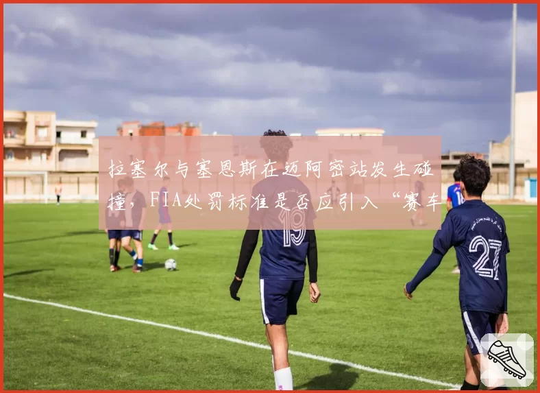 拉塞尔与塞恩斯在迈阿密站发生碰撞,FIA处罚标准是否应引入“赛车线证据”?