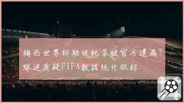 梅西世界杯助攻纪录被官方遗漏？球迷质疑FIFA数据统计双标