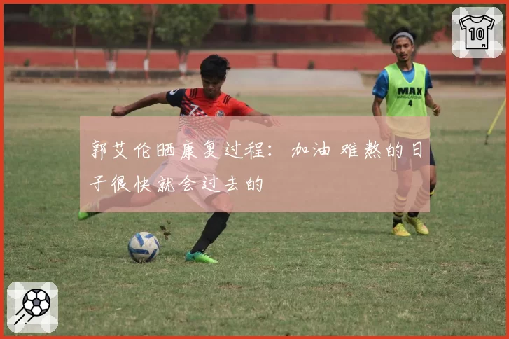 郭艾伦晒康复过程：加油 难熬的日子很快就会过去的