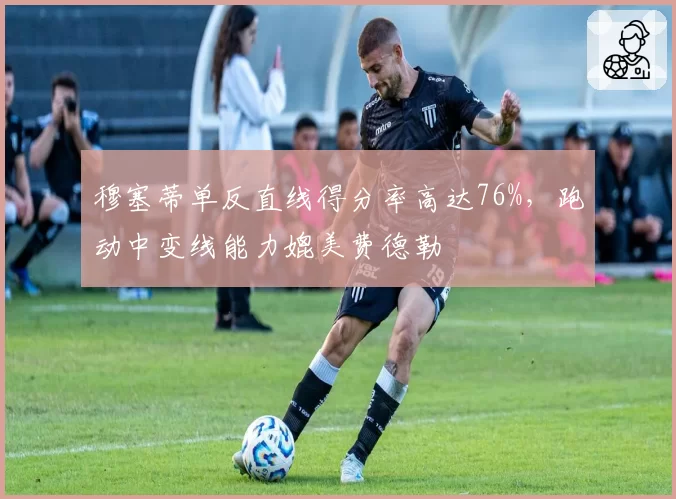 穆塞蒂单反直线得分率高达76%,跑动中变线能力媲美费德勒