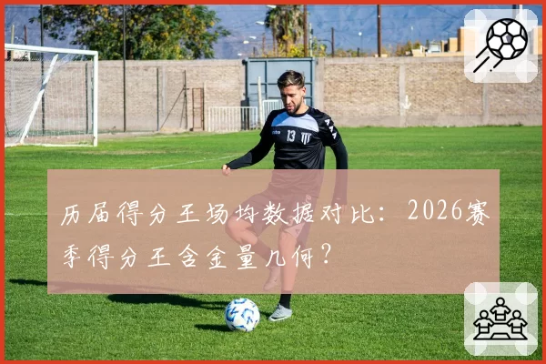 历届得分王场均数据对比:2026赛季得分王含金量几何?