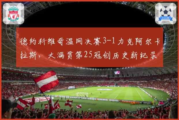 德约科维奇温网决赛3-1力克阿尔卡拉斯，大满贯第25冠创历史新纪录