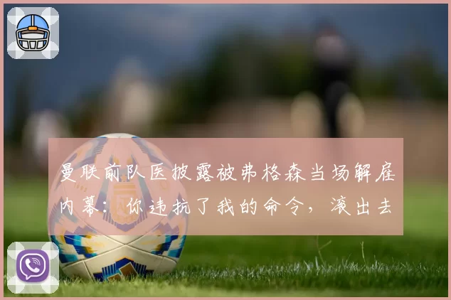 曼联前队医披露被弗格森当场解雇内幕：你违抗了我的命令，滚出去