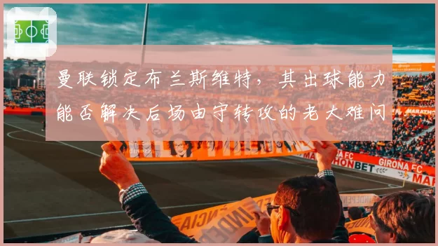 曼联锁定布兰斯维特,其出球能力能否解决后场由守转攻的老大难问题?
