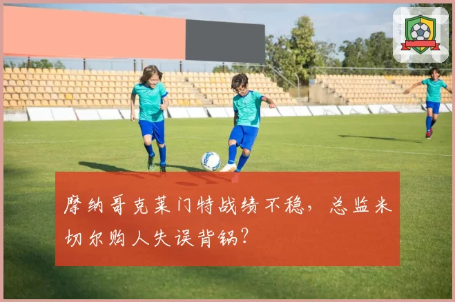 摩纳哥克莱门特战绩不稳，总监米切尔购人失误背锅？