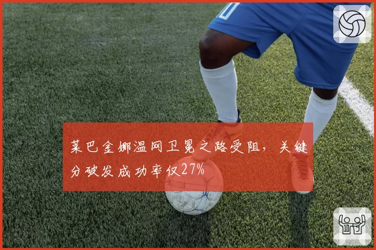 莱巴金娜温网卫冕之路受阻,关键分破发成功率仅27%