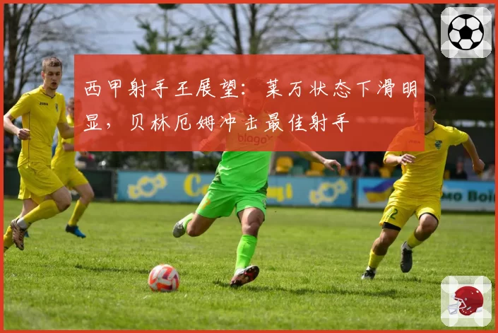 西甲射手王展望:莱万状态下滑明显,贝林厄姆冲击最佳射手