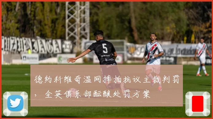 德约科维奇温网摔拍抗议主裁判罚，全英俱乐部酝酿处罚方案