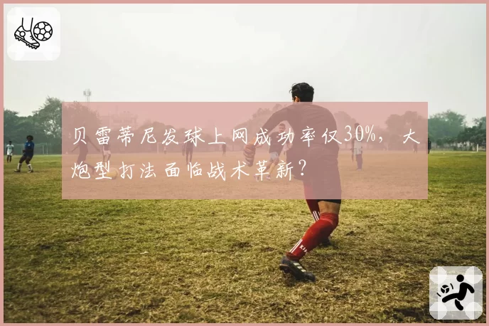 贝雷蒂尼发球上网成功率仅30%，大炮型打法面临战术革新？