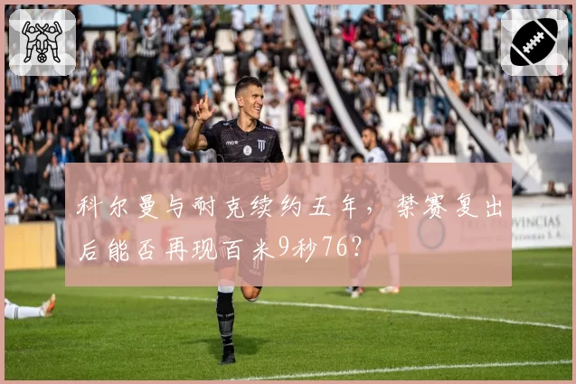 科尔曼与耐克续约五年，禁赛复出后能否再现百米9秒76？