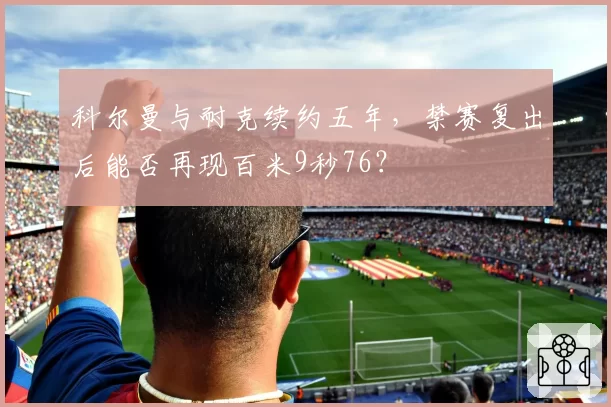 科尔曼与耐克续约五年，禁赛复出后能否再现百米9秒76？