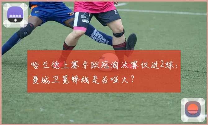哈兰德上赛季欧冠淘汰赛仅进2球,曼城卫冕锋线是否哑火?