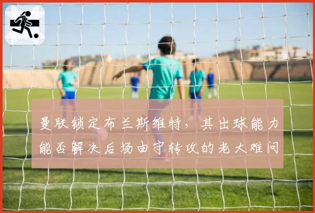 曼联锁定布兰斯维特,其出球能力能否解决后场由守转攻的老大难问题?