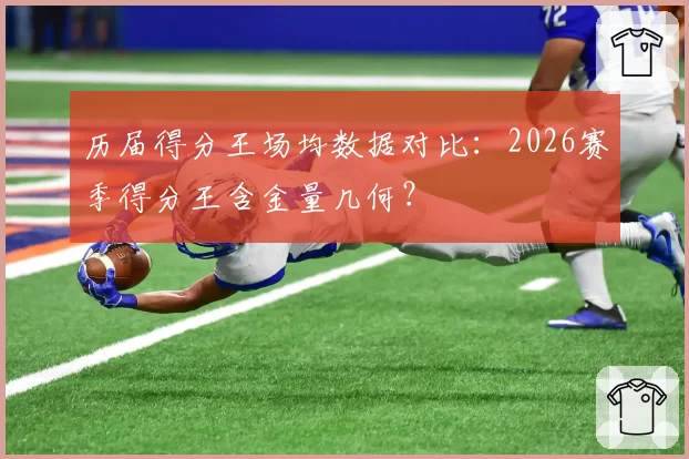 历届得分王场均数据对比:2026赛季得分王含金量几何?