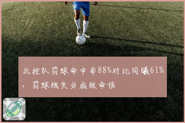 北控队罚球命中率88%对比同曦61%，罚球线失分成致命伤