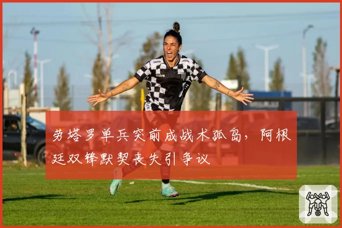 劳塔罗单兵突前成战术孤岛，阿根廷双锋默契丧失引争议