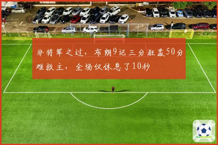 非将军之过，布朗9记三分狂轰50分难救主，全场仅休息了10秒