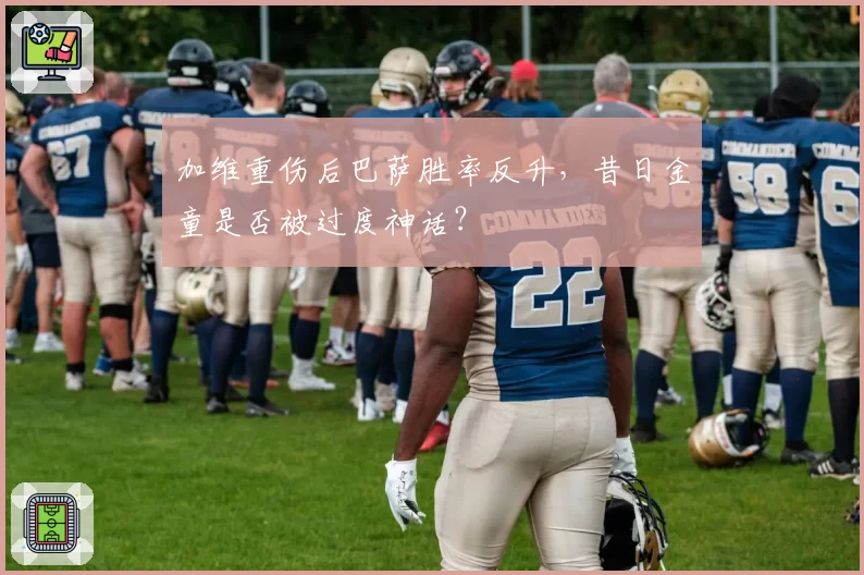 加维重伤后巴萨胜率反升，昔日金童是否被过度神话？