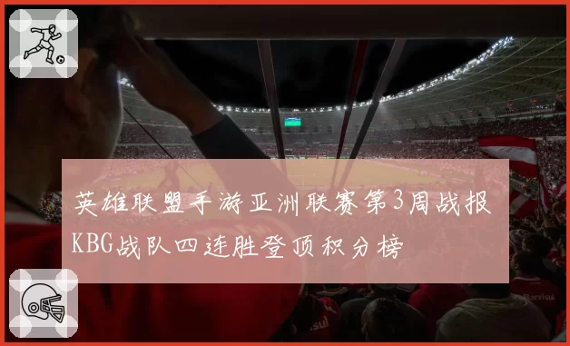 英雄联盟手游亚洲联赛第3周战报 KBG战队四连胜登顶积分榜