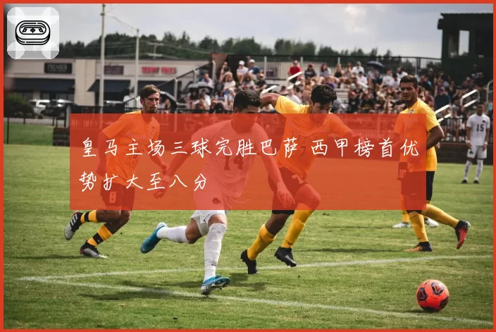 皇马主场三球完胜巴萨 西甲榜首优势扩大至八分