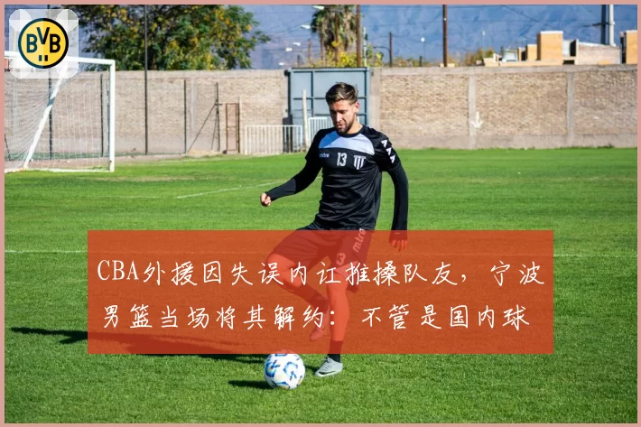 CBA外援因失误内讧推搡队友，宁波男篮当场将其解约：不管是国内球员还是外援不要破坏我们团结