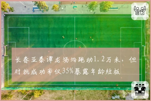 长春亚泰谭龙场均跑动1.2万米,但对抗成功率仅35%暴露年龄短板