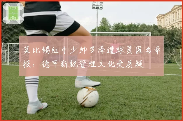 莱比锡红牛少帅罗泽遭球员匿名举报，德甲新锐管理文化受质疑