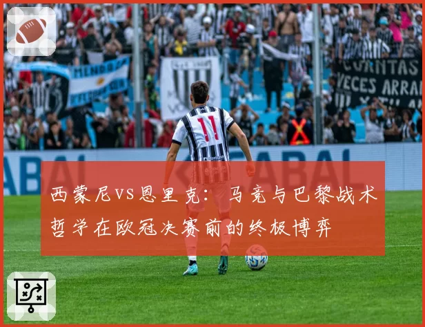 西蒙尼vs恩里克：马竞与巴黎战术哲学在欧冠决赛前的终极博弈