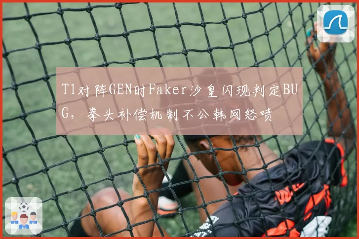 T1对阵GEN时Faker沙皇闪现判定BUG,拳头补偿机制不公韩网怒喷