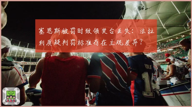 塞恩斯被罚时致领奖台丢失:法拉利质疑判罚标准存在主观差异?