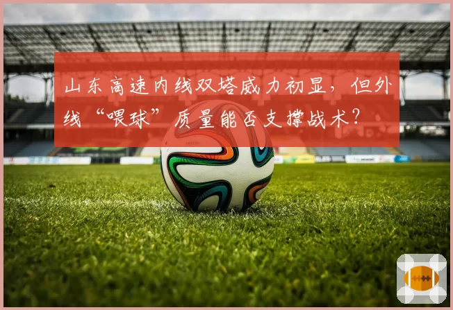 山东高速内线双塔威力初显，但外线“喂球”质量能否支撑战术？