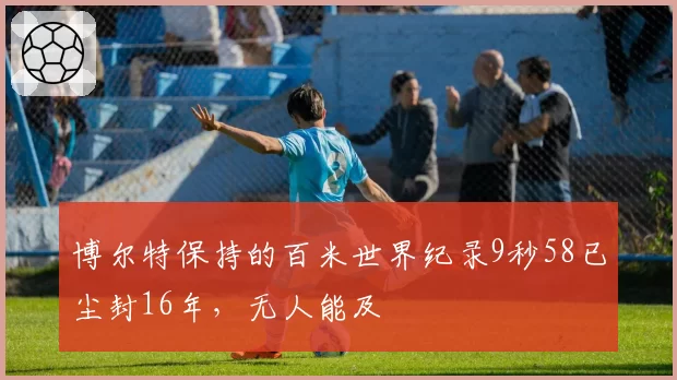 博尔特保持的百米世界纪录9秒58已尘封16年,无人能及