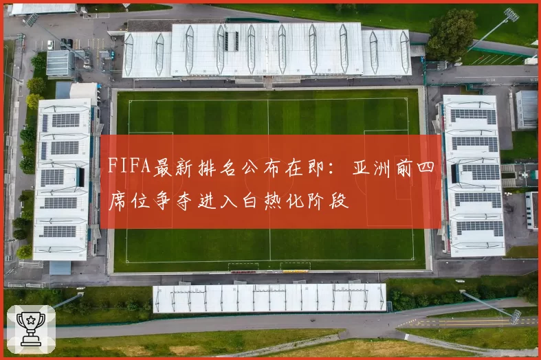 FIFA最新排名公布在即：亚洲前四席位争夺进入白热化阶段