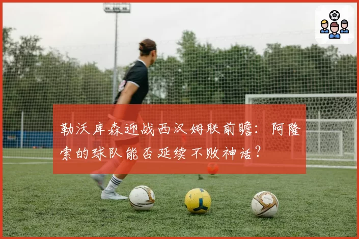勒沃库森迎战西汉姆联前瞻：阿隆索的球队能否延续不败神话？