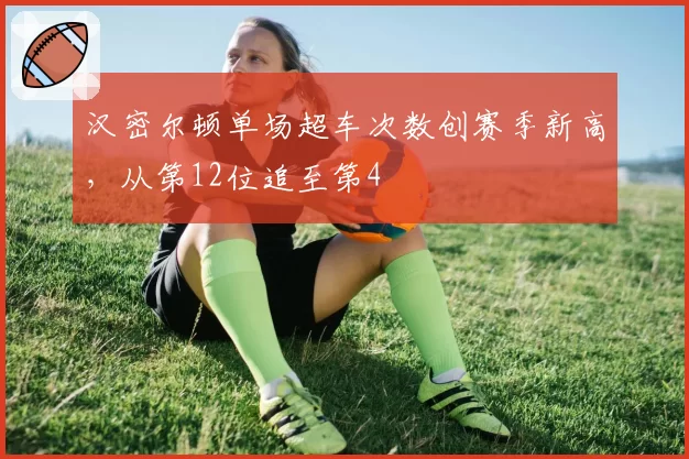 汉密尔顿单场超车次数创赛季新高,从第12位追至第4