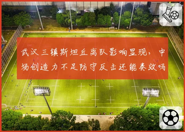 武汉三镇斯坦丘离队影响显现，中场创造力不足防守反击还能奏效吗？
