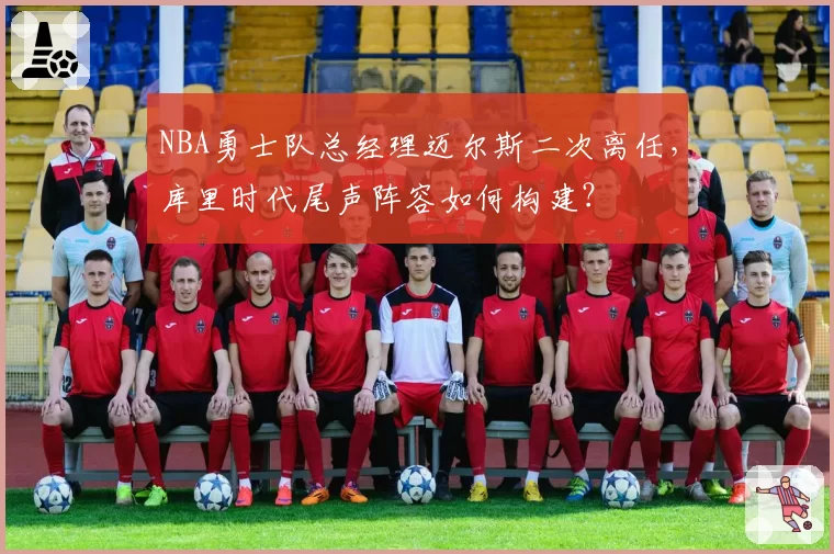 NBA勇士队总经理迈尔斯二次离任，库里时代尾声阵容如何构建？