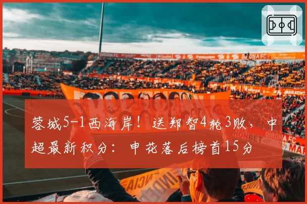 蓉城5-1西海岸!送郑智4轮3败,中超最新积分:申花落后榜首15分