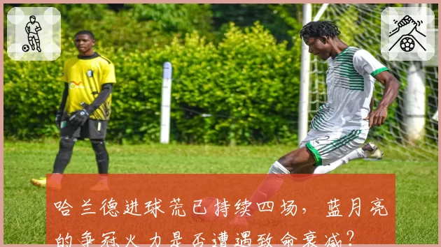 哈兰德进球荒已持续四场，蓝月亮的争冠火力是否遭遇致命衰减？