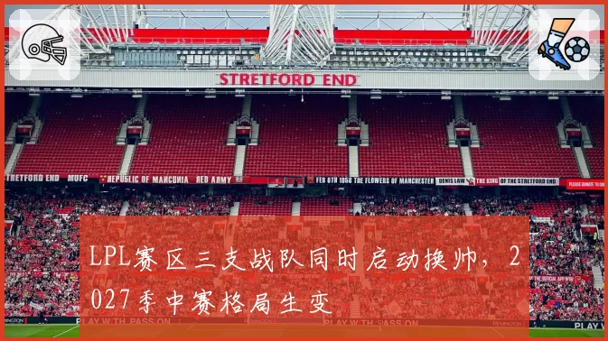 LPL赛区三支战队同时启动换帅,2027季中赛格局生变