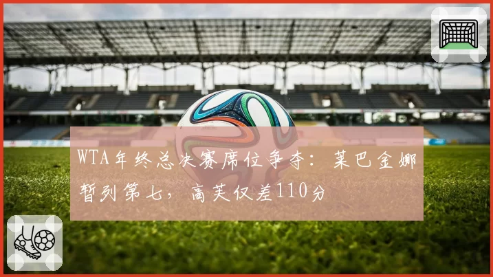 WTA年终总决赛席位争夺:莱巴金娜暂列第七,高芙仅差110分