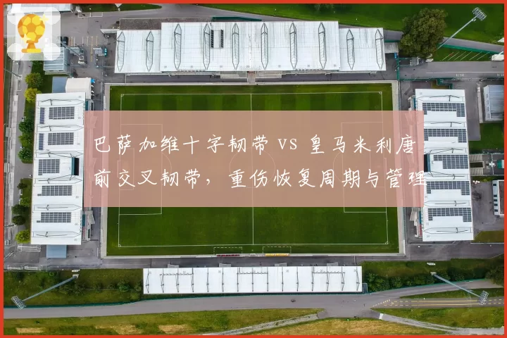 巴萨加维十字韧带 vs 皇马米利唐前交叉韧带,重伤恢复周期与管理方案对比