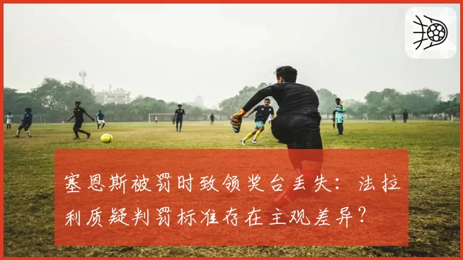 塞恩斯被罚时致领奖台丢失:法拉利质疑判罚标准存在主观差异?