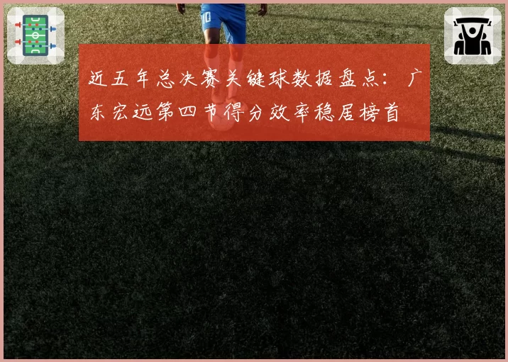 近五年总决赛关键球数据盘点:广东宏远第四节得分效率稳居榜首
